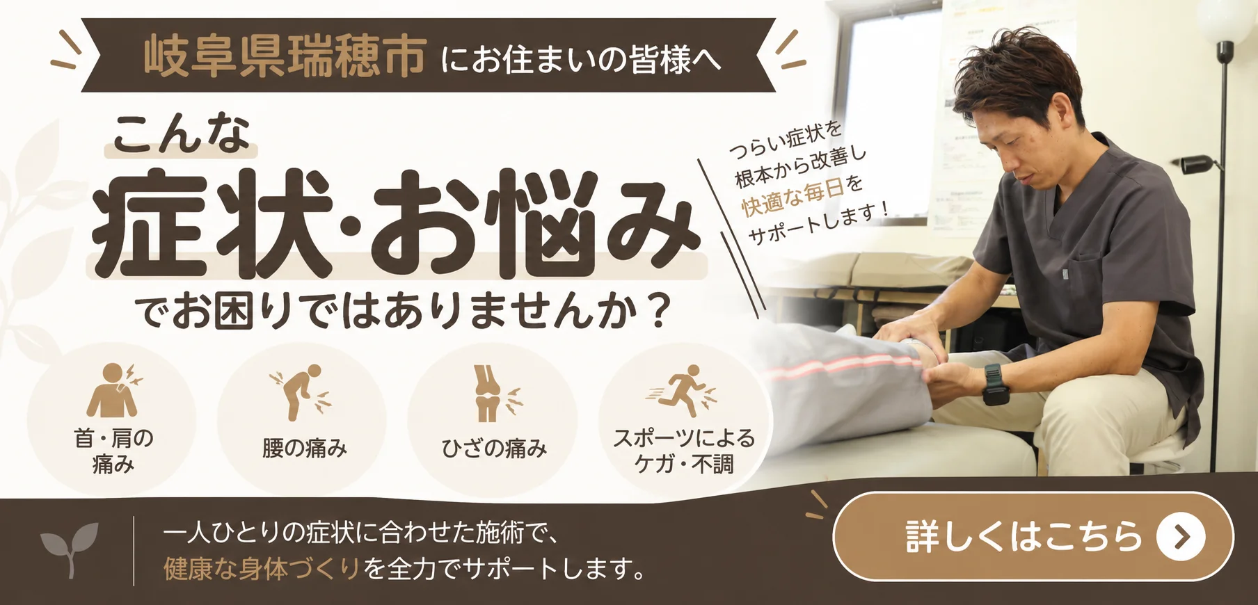岐阜県瑞穂市にお住まいの皆様へ。こんな症状・お悩みでお困りではありませんか？首・肩の痛み、腰の痛み、ひざの痛み、スポーツによるケガ・不調。詳しくはこちら